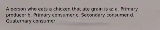 A person who eats a chicken that ate grain is a: a. Primary producer b. Primary consumer c. Secondary consumer d. Quaternary consumer