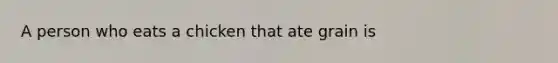 A person who eats a chicken that ate grain is