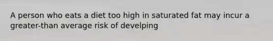 A person who eats a diet too high in saturated fat may incur a greater-than average risk of develping