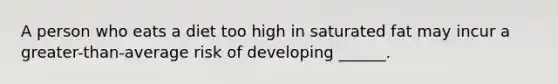 A person who eats a diet too high in saturated fat may incur a greater-than-average risk of developing ______.