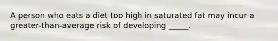 A person who eats a diet too high in saturated fat may incur a greater-than-average risk of developing _____.