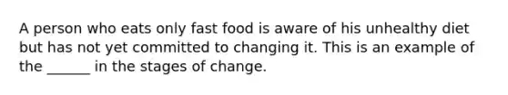 A person who eats only fast food is aware of his unhealthy diet but has not yet committed to changing it. This is an example of the ______ in the stages of change.