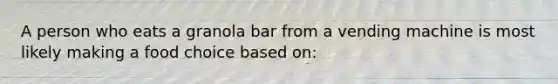 A person who eats a granola bar from a vending machine is most likely making a food choice based on: