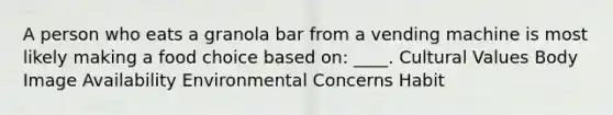 A person who eats a granola bar from a vending machine is most likely making a food choice based on: ____. <a href='https://www.questionai.com/knowledge/kyz76nVU9o-cultural-values' class='anchor-knowledge'>cultural values</a> Body Image Availability Environmental Concerns Habit