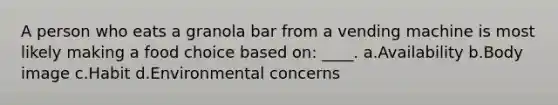 A person who eats a granola bar from a vending machine is most likely making a food choice based on: ____. a.Availability b.Body image c.Habit d.Environmental concerns