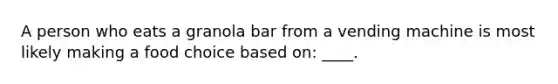 A person who eats a granola bar from a vending machine is most likely making a food choice based on: ____.