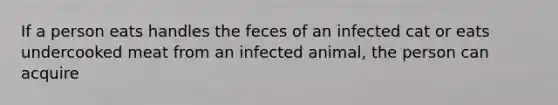 If a person eats handles the feces of an infected cat or eats undercooked meat from an infected animal, the person can acquire