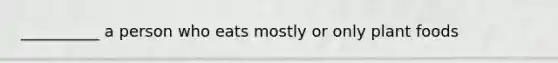 __________ a person who eats mostly or only plant foods