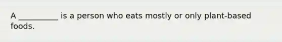 A __________ is a person who eats mostly or only plant-based foods.