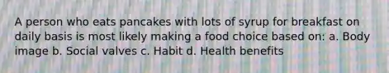 A person who eats pancakes with lots of syrup for breakfast on daily basis is most likely making a food choice based on: a. Body image b. Social valves c. Habit d. Health benefits