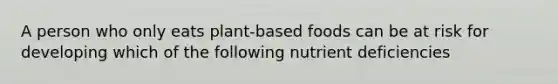 A person who only eats plant-based foods can be at risk for developing which of the following nutrient deficiencies