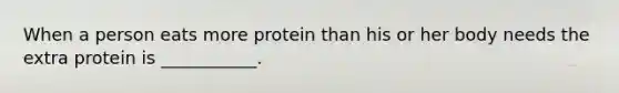 When a person eats more protein than his or her body needs the extra protein is ___________.