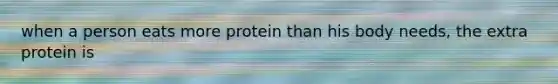 when a person eats more protein than his body needs, the extra protein is