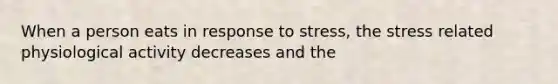 When a person eats in response to stress, the stress related physiological activity decreases and the