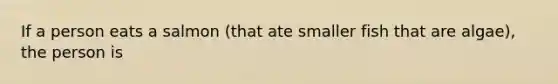 If a person eats a salmon (that ate smaller fish that are algae), the person is