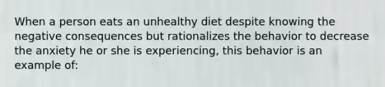 When a person eats an unhealthy diet despite knowing the negative consequences but rationalizes the behavior to decrease the anxiety he or she is experiencing, this behavior is an example of: