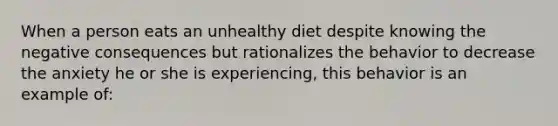 When a person eats an unhealthy diet despite knowing the negative consequences but rationalizes the behavior to decrease the anxiety he or she is experiencing, this behavior is an example of: