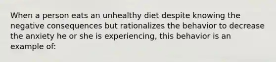 When a person eats an unhealthy diet despite knowing the negative consequences but rationalizes the behavior to decrease the anxiety he or she is experiencing, this behavior is an example of: