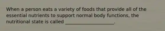 When a person eats a variety of foods that provide all of the essential nutrients to support normal body functions, the nutritional state is called _____________________.