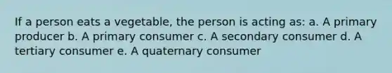 If a person eats a vegetable, the person is acting as: a. A primary producer b. A primary consumer c. A secondary consumer d. A tertiary consumer e. A quaternary consumer