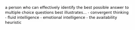 a person who can effectively identify the best possible answer to multiple choice questions best illustrates... - convergent thinking - fluid intelligence - emotional intelligence - the availability heuristic