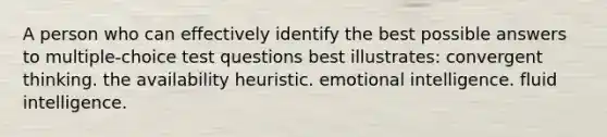 A person who can effectively identify the best possible answers to multiple-choice test questions best illustrates: convergent thinking. the availability heuristic. emotional intelligence. fluid intelligence.