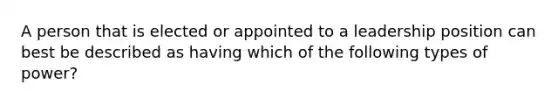 A person that is elected or appointed to a leadership position can best be described as having which of the following types of power?