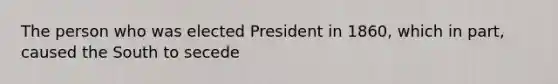 The person who was elected President in 1860, which in part, caused the South to secede