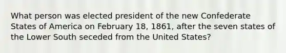 What person was elected president of the new Confederate States of America on February 18, 1861, after the seven states of the Lower South seceded from the United States?