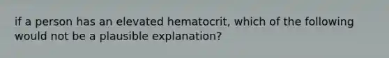 if a person has an elevated hematocrit, which of the following would not be a plausible explanation?