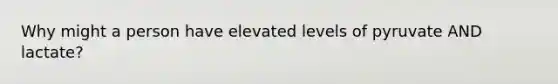 Why might a person have elevated levels of pyruvate AND lactate?