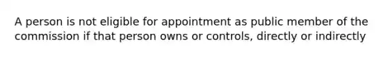 A person is not eligible for appointment as public member of the commission if that person owns or controls, directly or indirectly