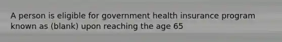 A person is eligible for government health insurance program known as (blank) upon reaching the age 65