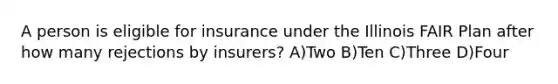 A person is eligible for insurance under the Illinois FAIR Plan after how many rejections by insurers? A)Two B)Ten C)Three D)Four