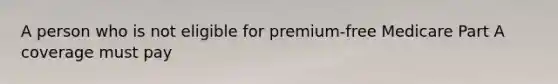 A person who is not eligible for premium-free Medicare Part A coverage must pay