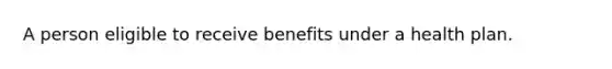 A person eligible to receive benefits under a health plan.