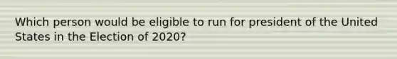 Which person would be eligible to run for president of the United States in the Election of 2020?