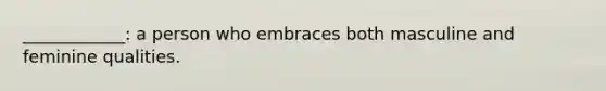 ____________: a person who embraces both masculine and feminine qualities.