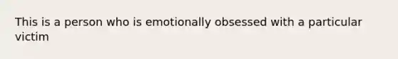 This is a person who is emotionally obsessed with a particular victim