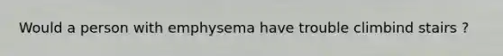 Would a person with emphysema have trouble climbind stairs ?