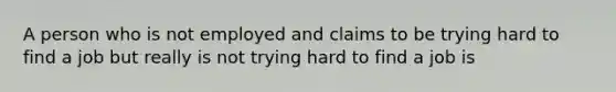 A person who is not employed and claims to be trying hard to find a job but really is not trying hard to find a job is