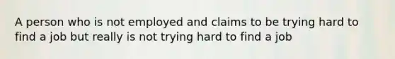 A person who is not employed and claims to be trying hard to find a job but really is not trying hard to find a job