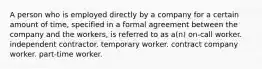 A person who is employed directly by a company for a certain amount of time, specified in a formal agreement between the company and the workers, is referred to as a(n) on-call worker. independent contractor. temporary worker. contract company worker. part-time worker.