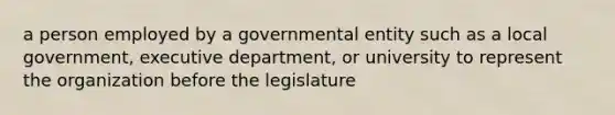 a person employed by a governmental entity such as a local government, executive department, or university to represent the organization before the legislature