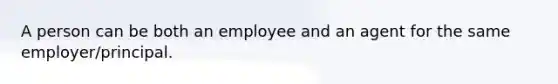 A person can be both an employee and an agent for the same employer/principal.