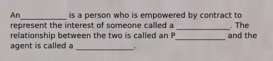 An____________ is a person who is empowered by contract to represent the interest of someone called a ______________. The relationship between the two is called an P_____________ and the agent is called a _______________.