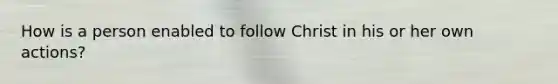 How is a person enabled to follow Christ in his or her own actions?