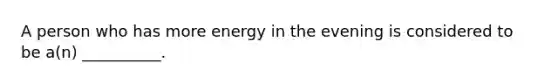 A person who has more energy in the evening is considered to be a(n) __________.
