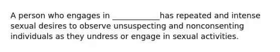 A person who engages in ____________has repeated and intense sexual desires to observe unsuspecting and nonconsenting individuals as they undress or engage in sexual activities.