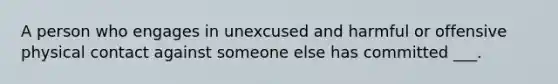 A person who engages in unexcused and harmful or offensive physical contact against someone else has committed ___.